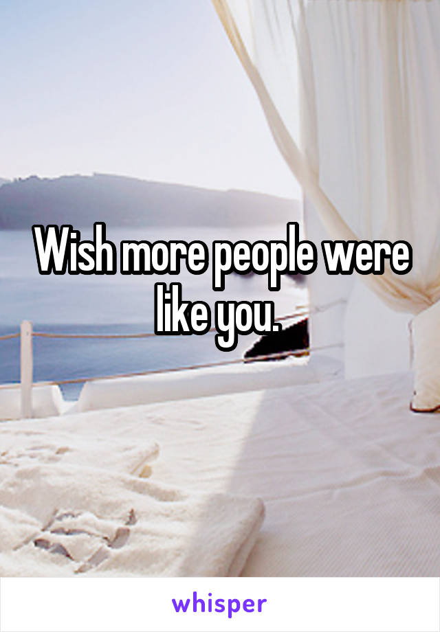 Wish more people were like you. 
