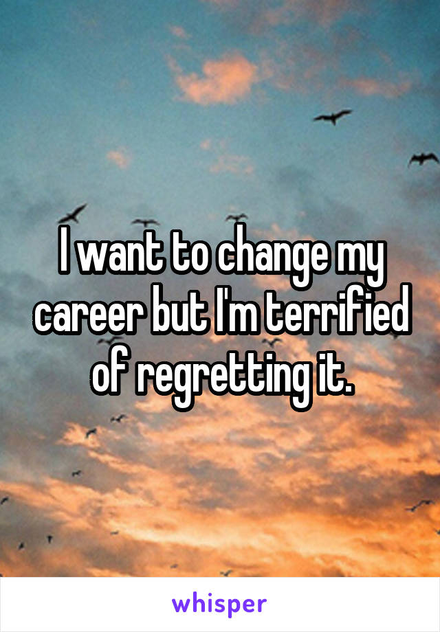 I want to change my career but I'm terrified of regretting it.