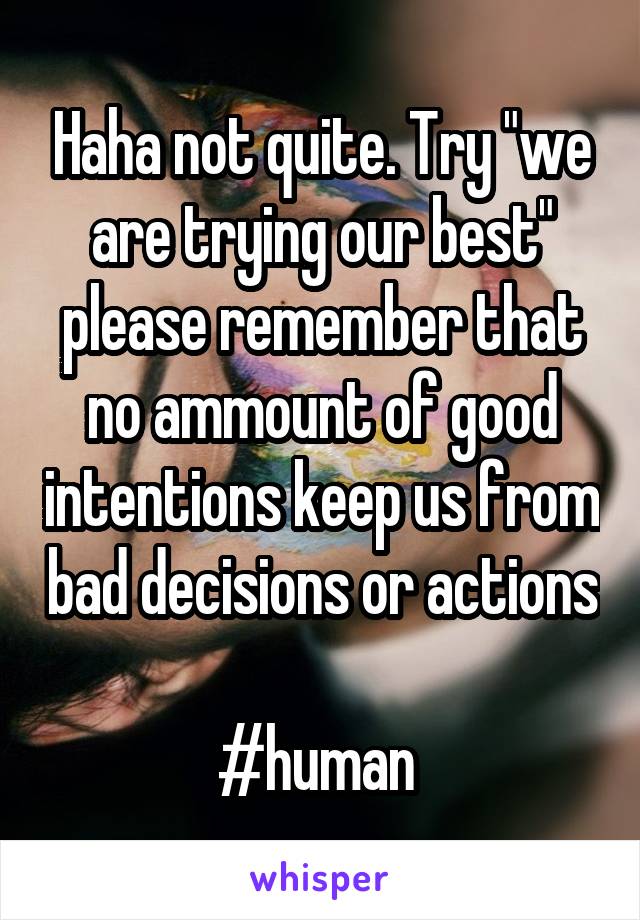 Haha not quite. Try "we are trying our best" please remember that no ammount of good intentions keep us from bad decisions or actions 
#human 