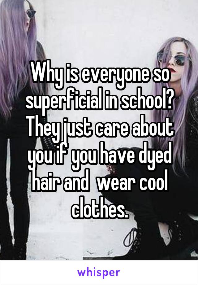 Why is everyone so superficial in school? They just care about you if you have dyed hair and  wear cool clothes.