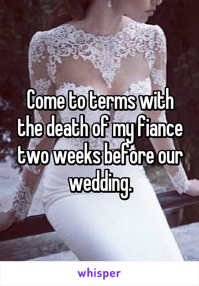 Come to terms with the death of my fiance two weeks before our wedding.