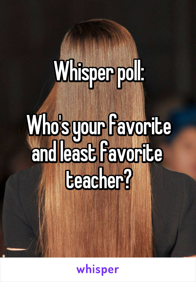 Whisper poll:

Who's your favorite and least favorite  teacher?
