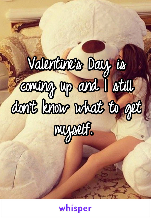 Valentine's Day is coming up and I still don't know what to get myself. 
