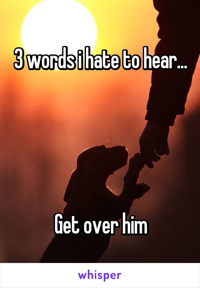 3 words i hate to hear...





Get over him