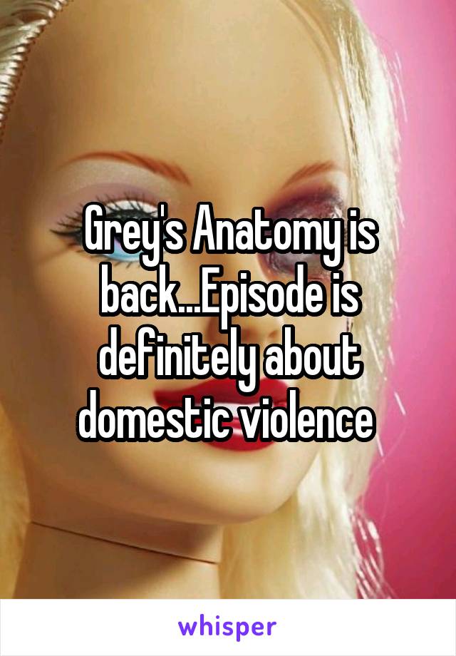 Grey's Anatomy is back...Episode is definitely about domestic violence 