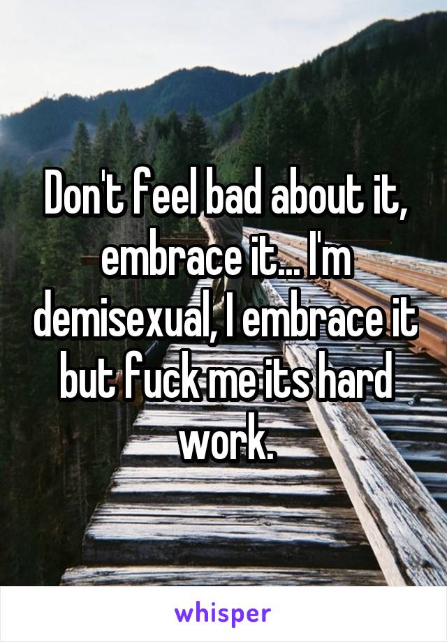 Don't feel bad about it, embrace it... I'm demisexual, I embrace it but fuck me its hard work.