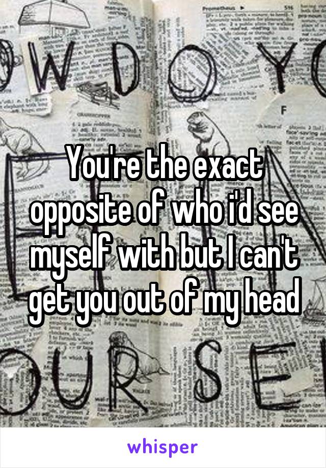 You're the exact opposite of who i'd see myself with but I can't get you out of my head