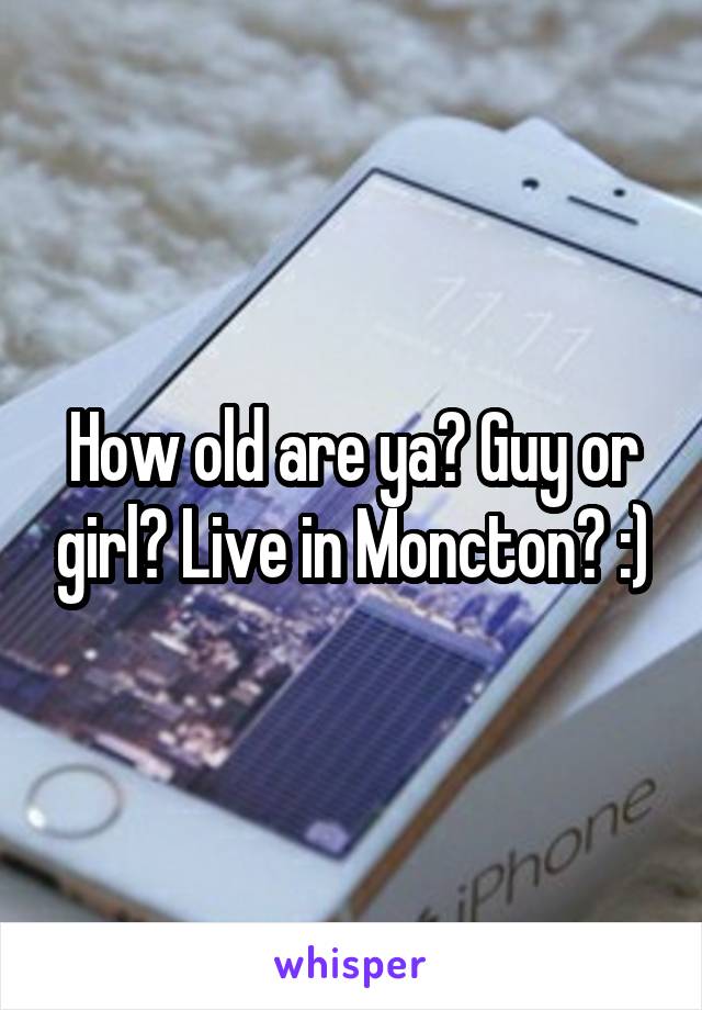 How old are ya? Guy or girl? Live in Moncton? :)