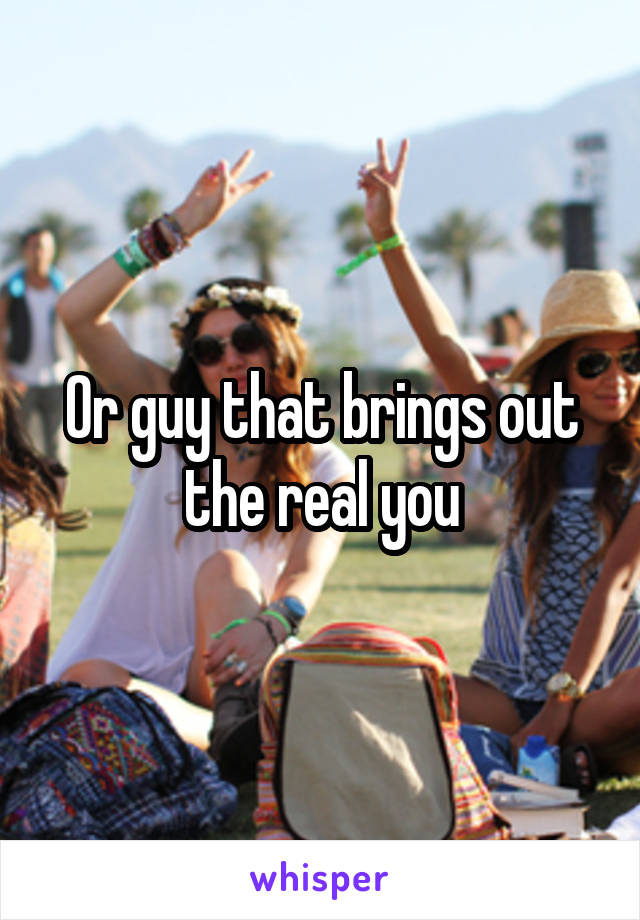 Or guy that brings out the real you
