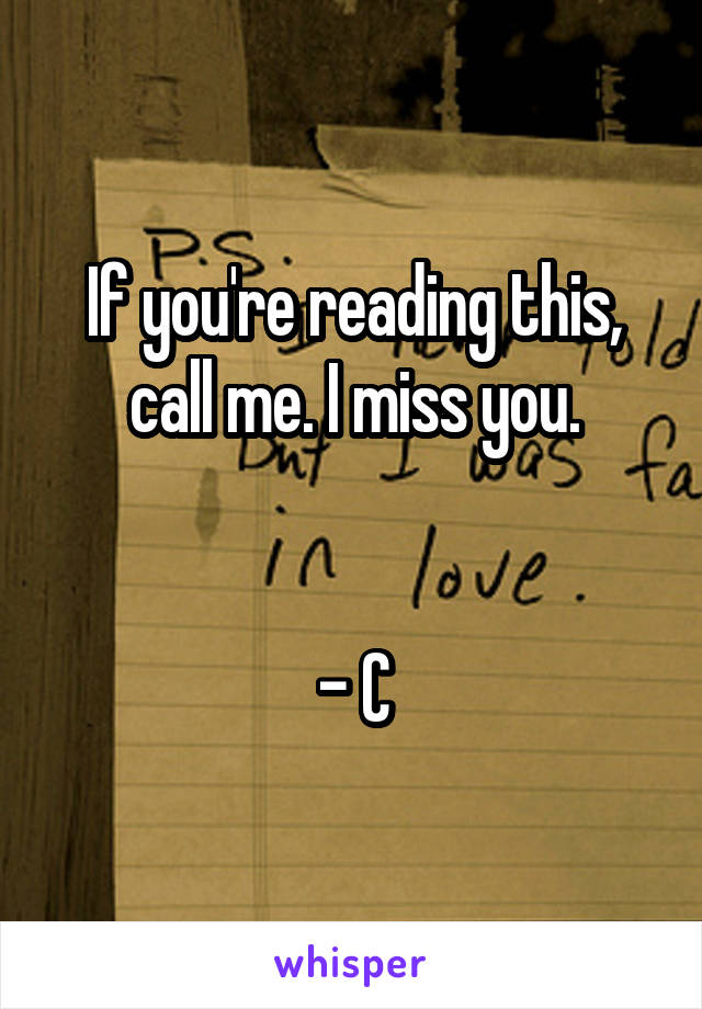 If you're reading this, call me. I miss you.


- C