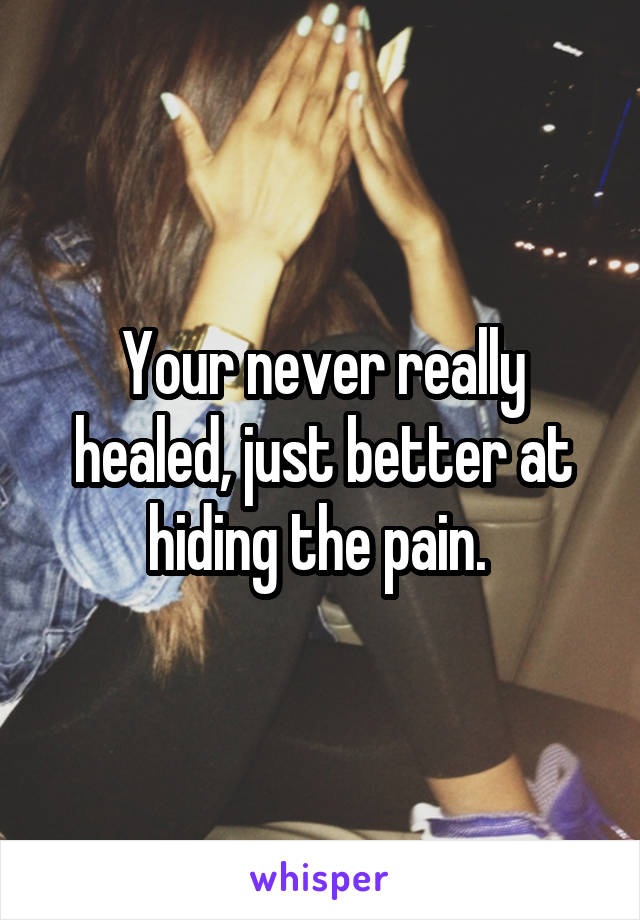 Your never really healed, just better at hiding the pain. 