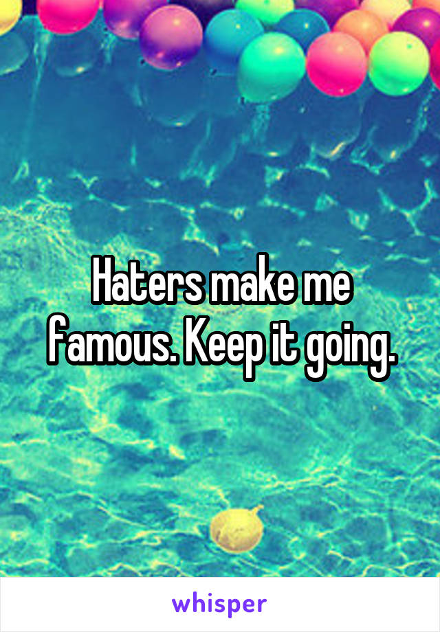 Haters make me famous. Keep it going.