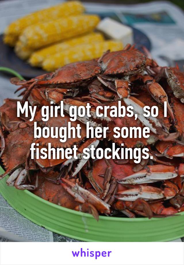 My girl got crabs, so I bought her some fishnet stockings.