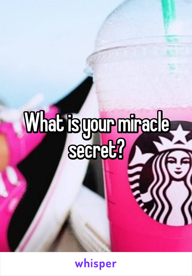 What is your miracle secret?