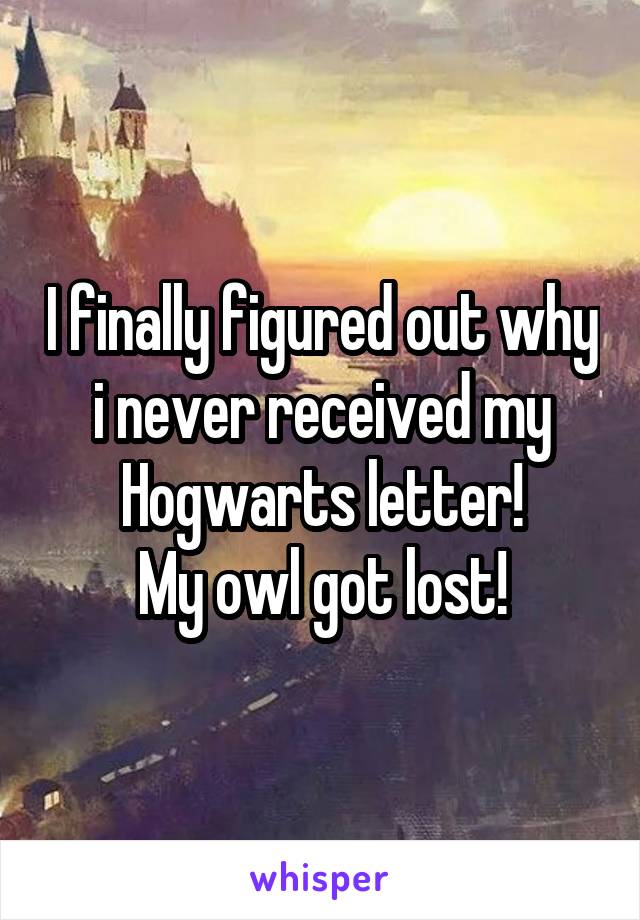 I finally figured out why i never received my Hogwarts letter!
My owl got lost!