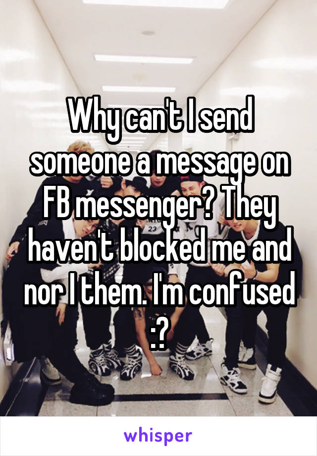 Why can't I send someone a message on FB messenger? They haven't blocked me and nor I them. I'm confused :?