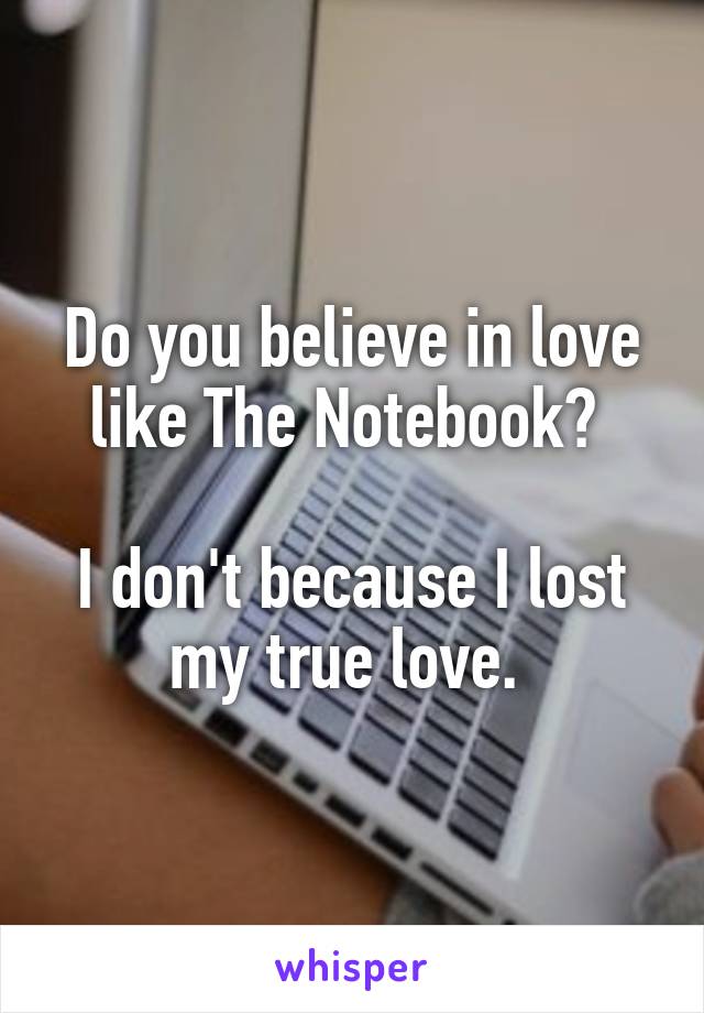 Do you believe in love like The Notebook? 

I don't because I lost my true love. 