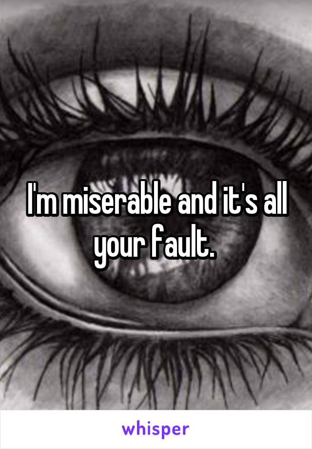 I'm miserable and it's all your fault. 