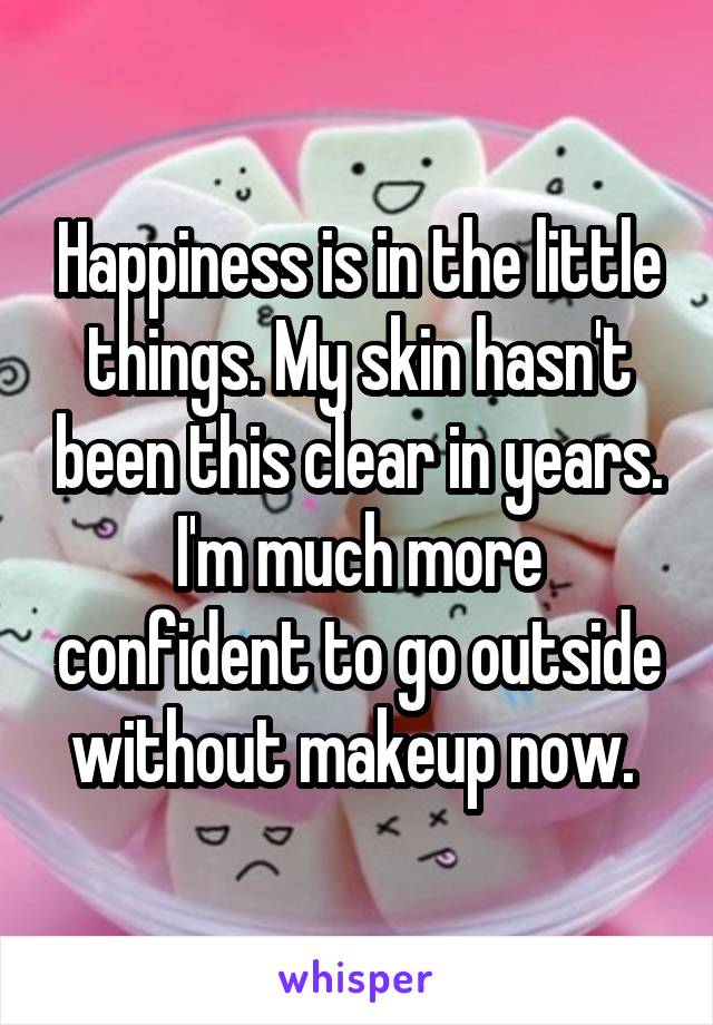 Happiness is in the little things. My skin hasn't been this clear in years. I'm much more confident to go outside without makeup now. 