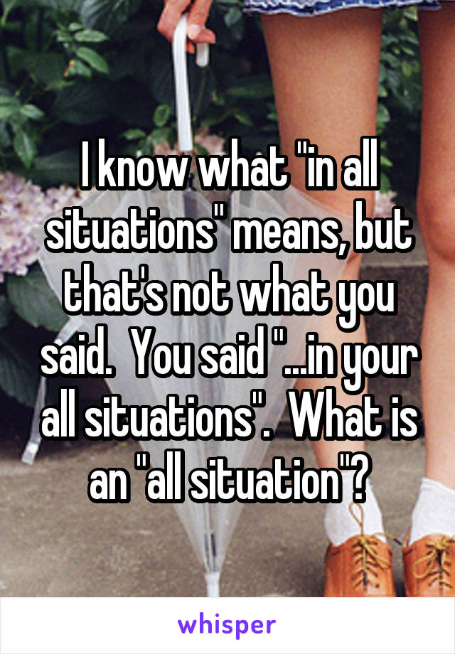 I know what "in all situations" means, but that's not what you said.  You said "...in your all situations".  What is an "all situation"?