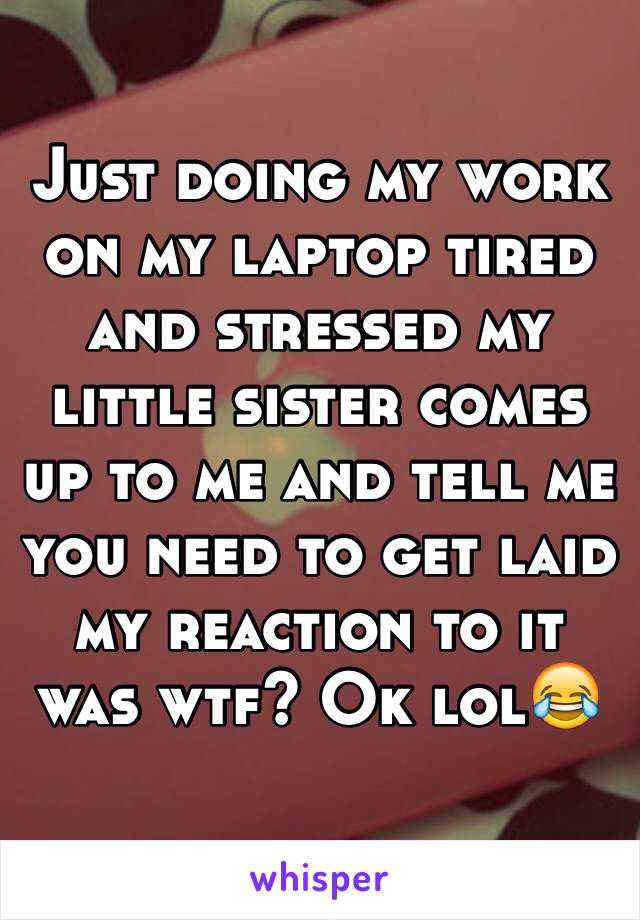 Just doing my work on my laptop tired and stressed my little sister comes up to me and tell me you need to get laid my reaction to it was wtf? Ok lol😂