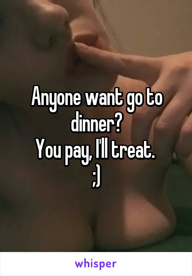 Anyone want go to dinner?
You pay, I'll treat. 
;)