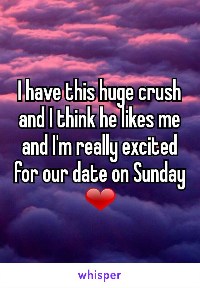 I have this huge crush and I think he likes me and I'm really excited for our date on Sunday ❤