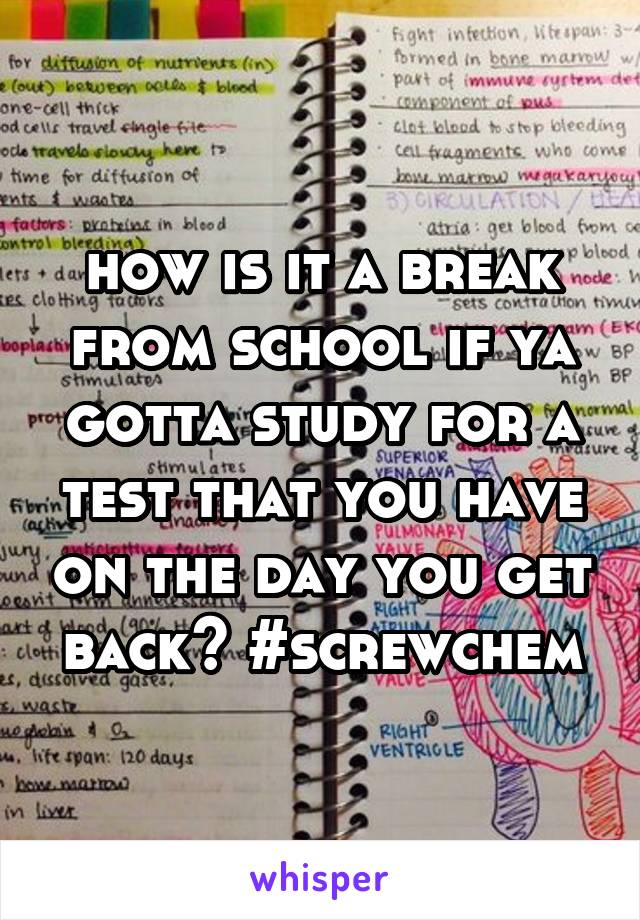 how is it a break from school if ya gotta study for a test that you have on the day you get back? #screwchem