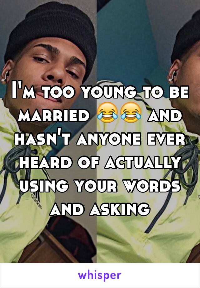 I'm too young to be married 😂😂 and hasn't anyone ever heard of actually using your words and asking 