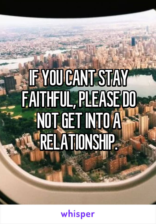 IF YOU CANT STAY FAITHFUL, PLEASE DO NOT GET INTO A RELATIONSHIP.
