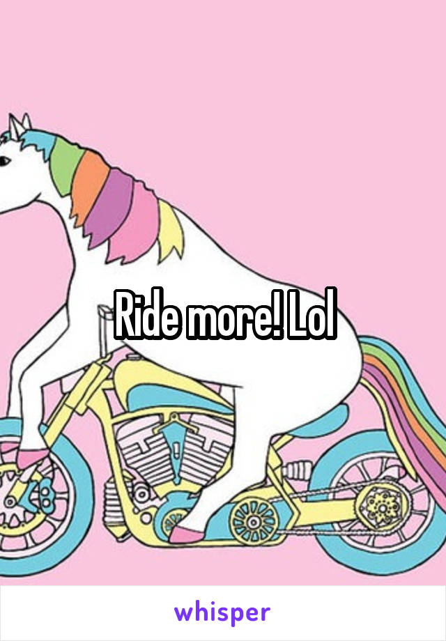 Ride more! Lol
