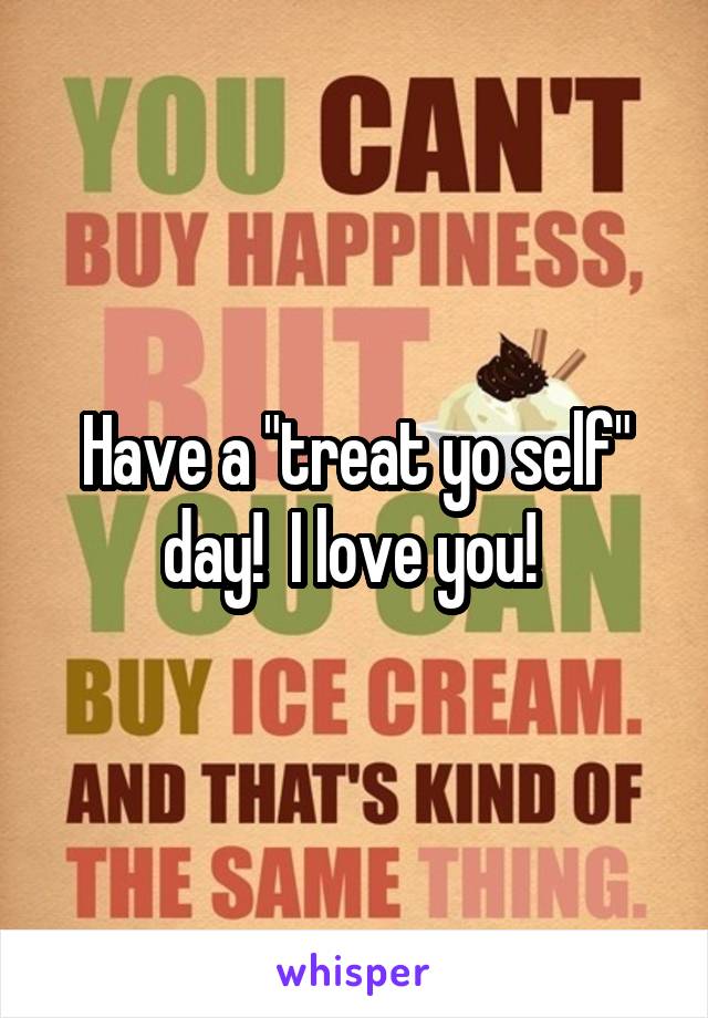 Have a "treat yo self" day!  I love you! 