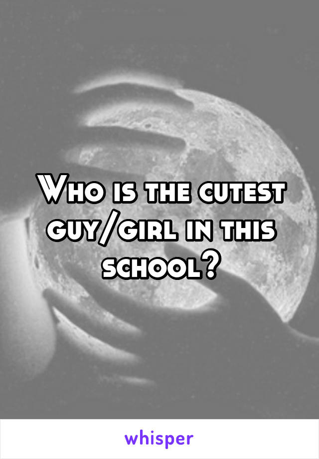 Who is the cutest guy/girl in this school?