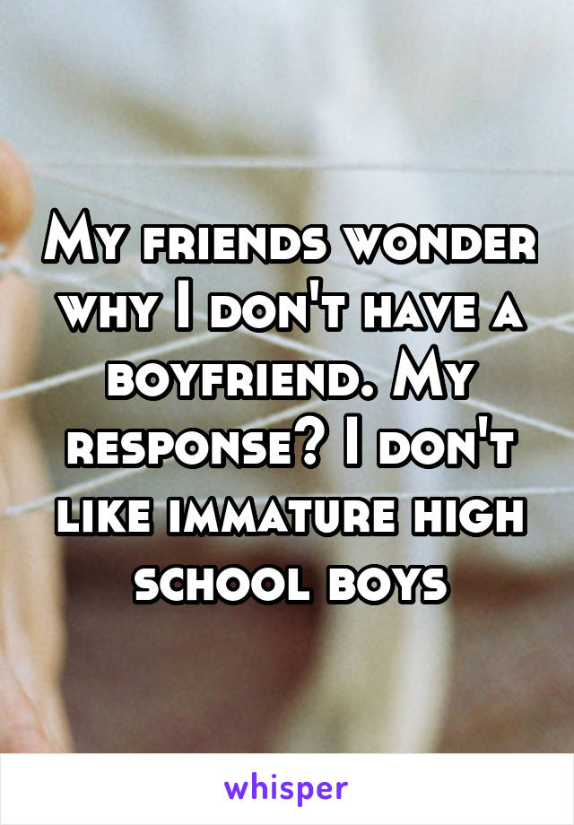 My friends wonder why I don't have a boyfriend. My response? I don't like immature high school boys
