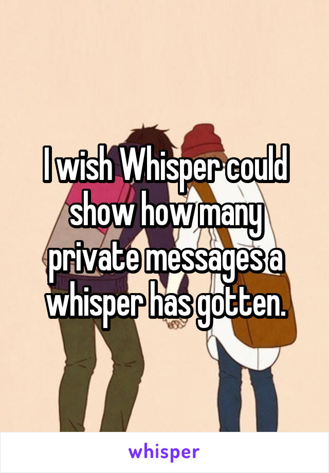 I wish Whisper could show how many private messages a whisper has gotten.