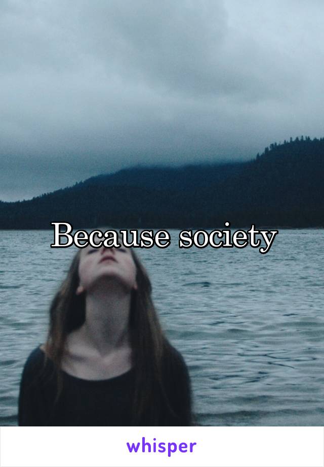 Because society