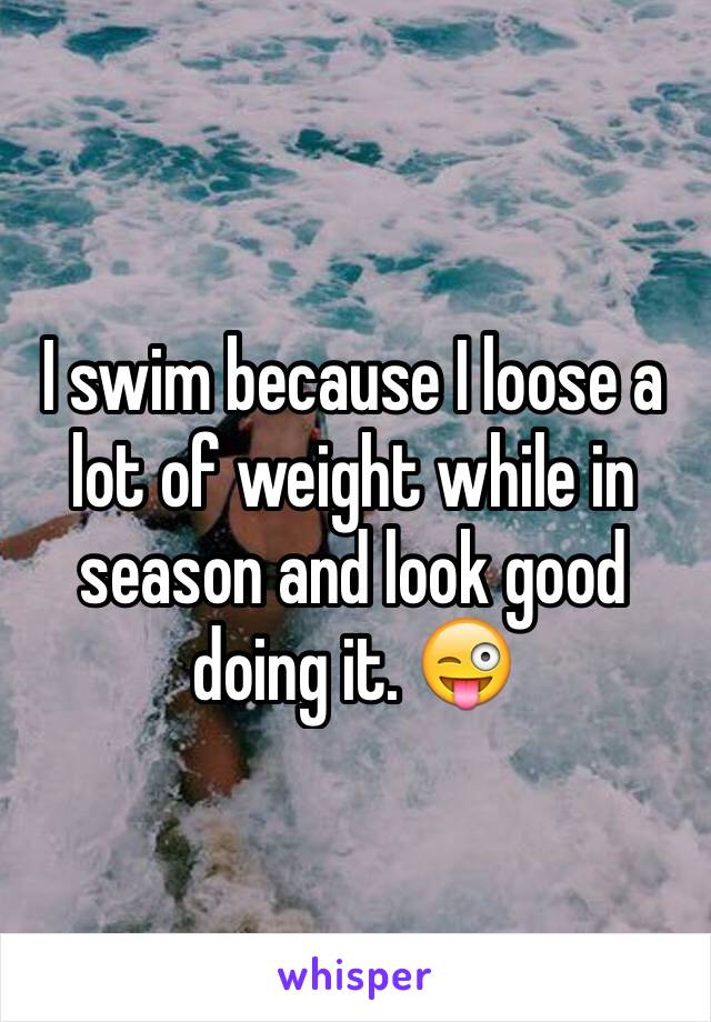 I swim because I loose a lot of weight while in season and look good doing it. 😜
