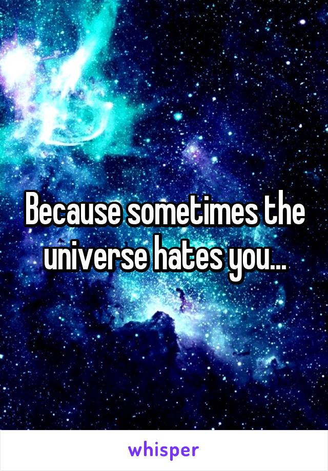 Because sometimes the universe hates you...