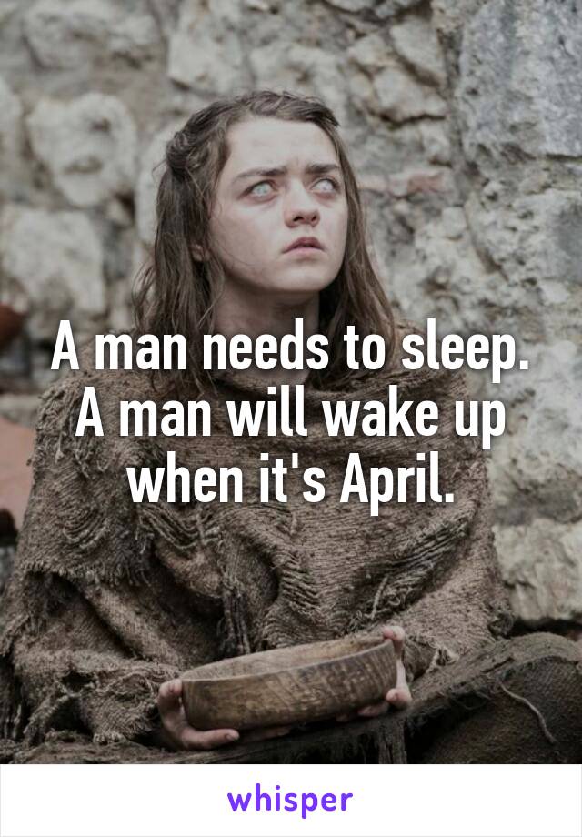 A man needs to sleep.
A man will wake up when it's April.