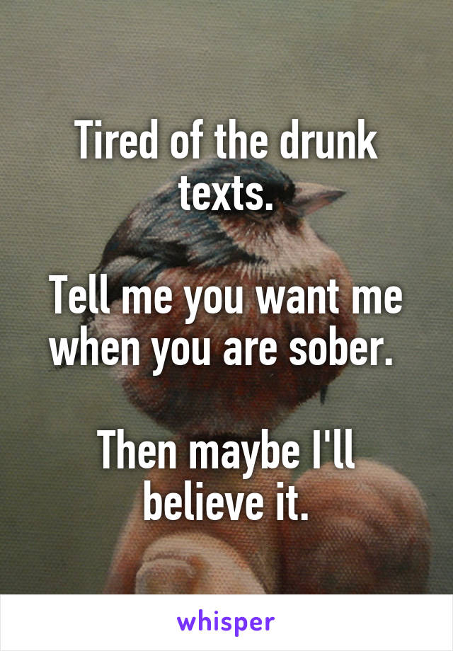 Tired of the drunk texts.

Tell me you want me when you are sober. 

Then maybe I'll believe it.