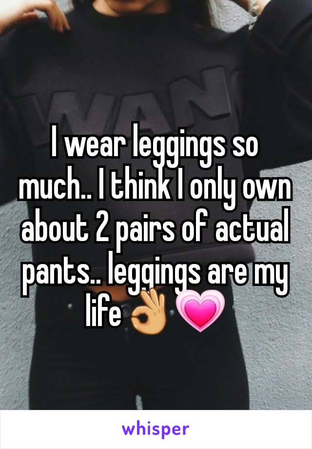 I wear leggings so much.. I think I only own about 2 pairs of actual pants.. leggings are my life👌💗