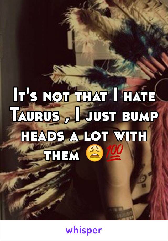 It's not that I hate Taurus , I just bump heads a lot with them 😩💯