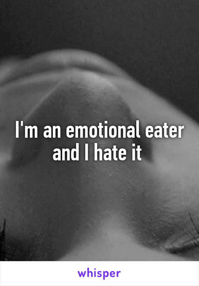 I'm an emotional eater and I hate it 