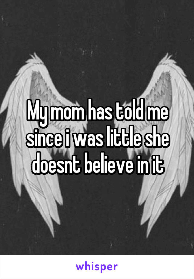 My mom has told me since i was little she doesnt believe in it