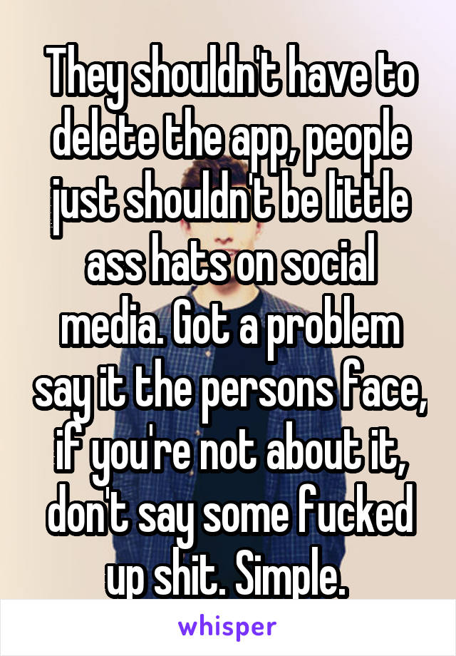 They shouldn't have to delete the app, people just shouldn't be little ass hats on social media. Got a problem say it the persons face, if you're not about it, don't say some fucked up shit. Simple. 
