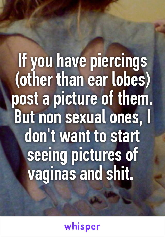 If you have piercings (other than ear lobes) post a picture of them. But non sexual ones, I don't want to start seeing pictures of vaginas and shit. 