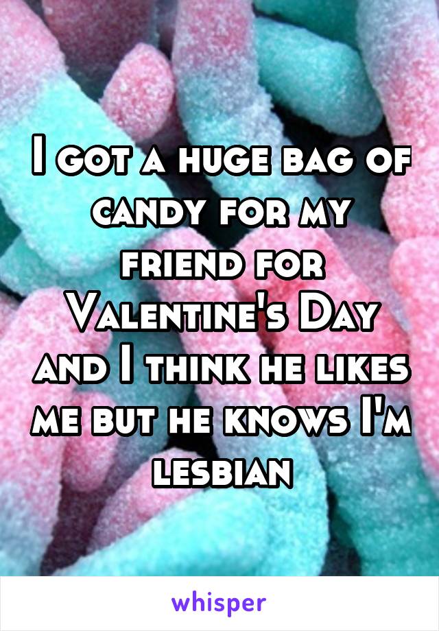 I got a huge bag of candy for my friend for Valentine's Day and I think he likes me but he knows I'm lesbian