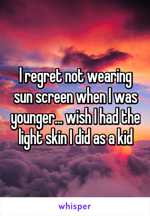 I regret not wearing sun screen when I was younger... wish I had the light skin I did as a kid