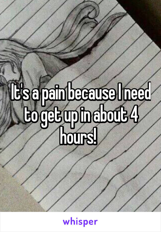 It's a pain because I need to get up in about 4 hours!  