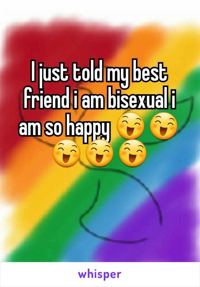 I just told my best friend i am bisexual i am so happy 😄😄😄😄😄